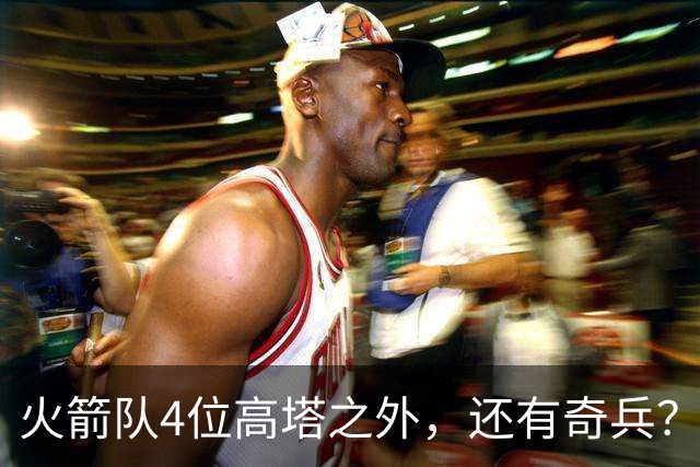 火箭队4位高塔之外，还有奇兵？22岁控卫可防中锋，难怪斯通不签新内线